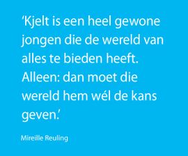 'Kjelt is een heel gewone jongen die de wereld van alles te bieden heeft. Alleen: dan moet die wereld hem wel de kans geven