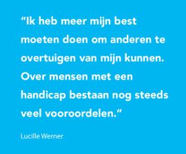 Ik heb meer mijn best moeten doen om anderen te overtuigen van mijn kunnen. Over mensen met een handicap bestaan nog steeds veel vooroordelen
