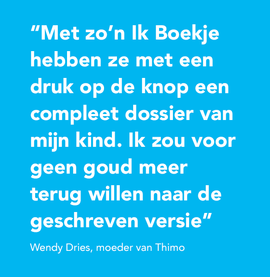 Met zo'n Ik Boekje hebben ze met een druk op de knop een compleet dossier van mijn kind. Ik zou voor geen goud meer terug willen naar de geschreven versie.