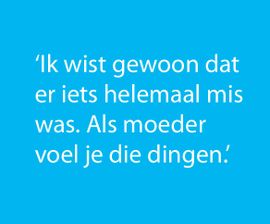Citaat: ik wist gewoon dat er iets helemaal mis was. Als moeder voel je die dingen.